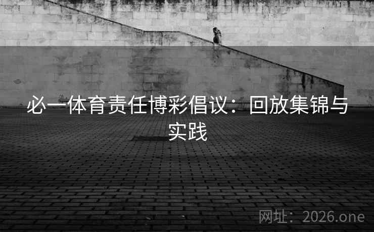 必一体育责任博彩倡议:回放集锦与实践