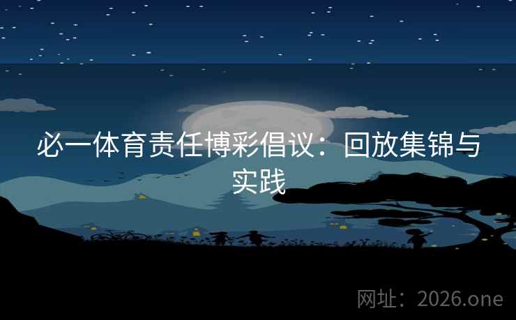 必一体育责任博彩倡议:回放集锦与实践