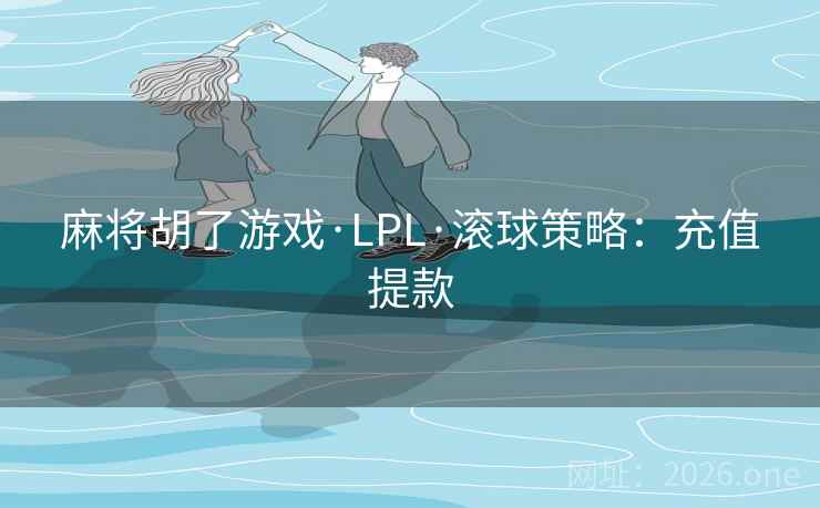 麻将胡了游戏·LPL·滚球策略:充值提款