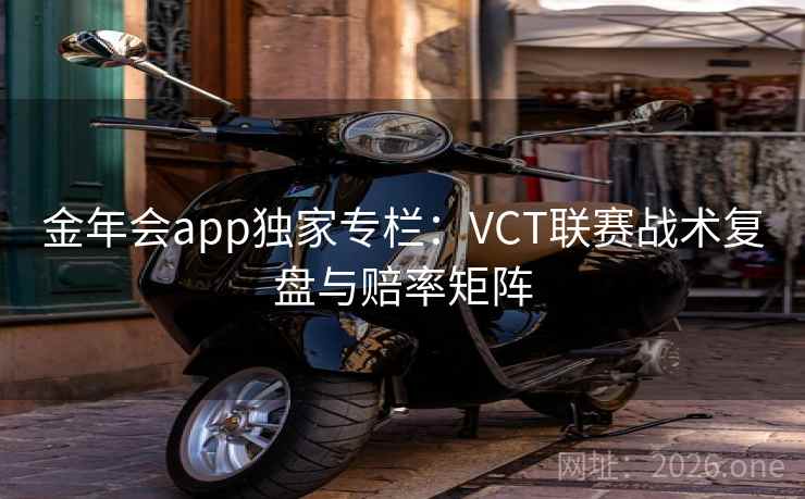 金年会app独家专栏:VCT联赛战术复盘与赔率矩阵