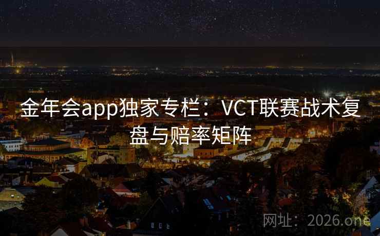 金年会app独家专栏：VCT联赛战术复盘与赔率矩阵