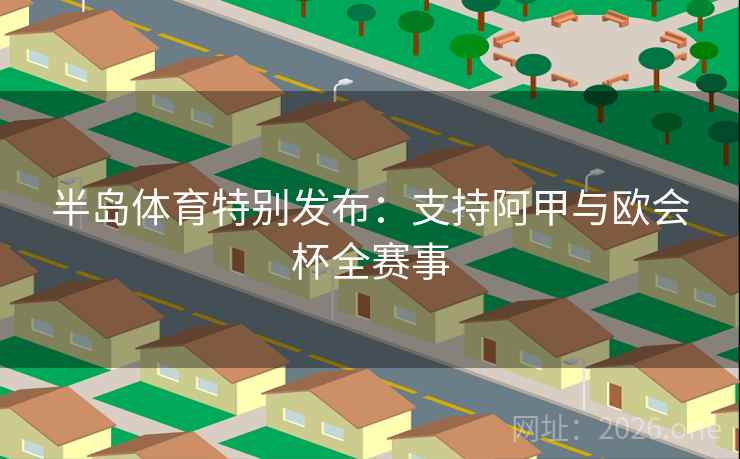半岛体育特别发布:支持阿甲与欧会杯全赛事