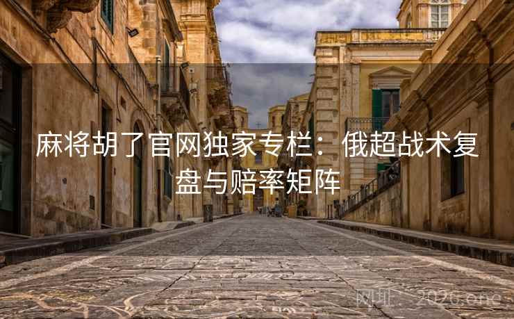 麻将胡了官网独家专栏:俄超战术复盘与赔率矩阵