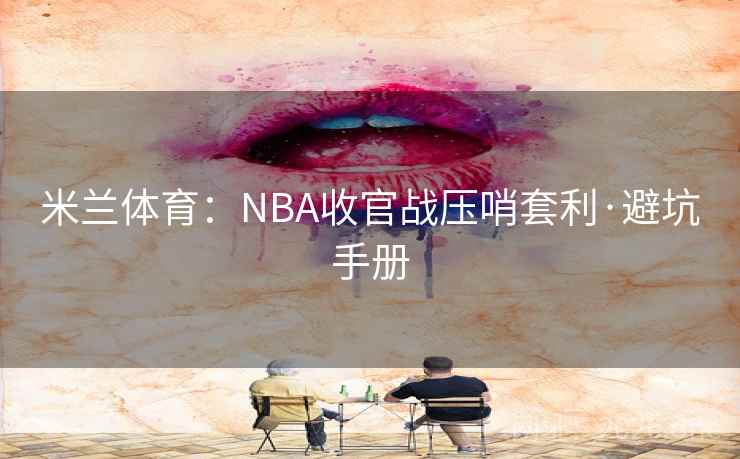 米兰体育：NBA收官战压哨套利·避坑手册