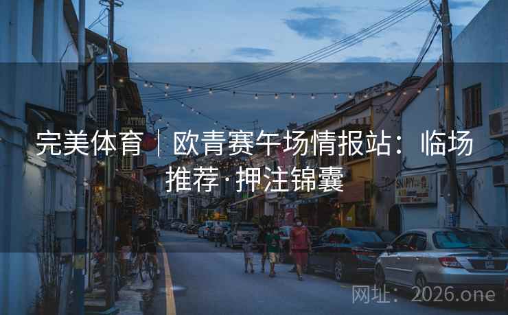 完美体育|欧青赛午场情报站:临场推荐·押注锦囊