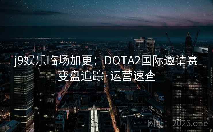 j9娱乐临场加更:DOTA2国际邀请赛变盘追踪·运营速查