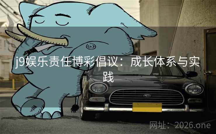 j9娱乐责任博彩倡议:成长体系与实践