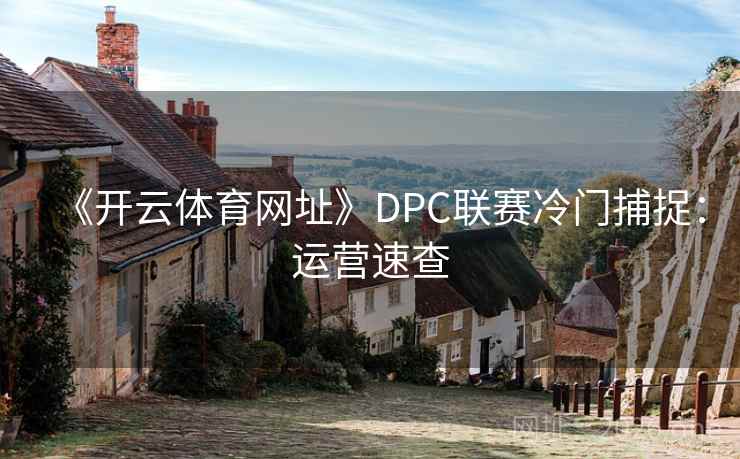 《开云体育网址》DPC联赛冷门捕捉:运营速查