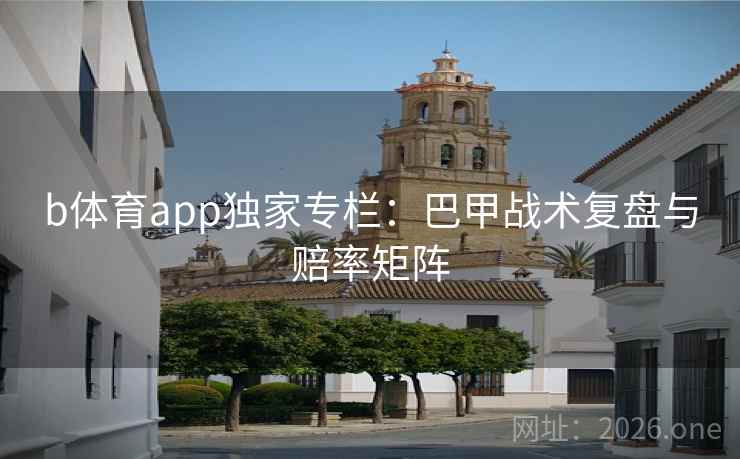 b体育app独家专栏：巴甲战术复盘与赔率矩阵