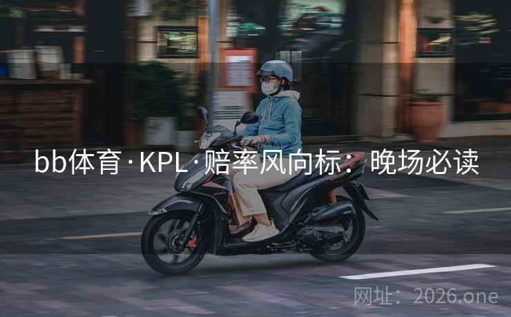 bb体育·KPL·赔率风向标:晚场必读