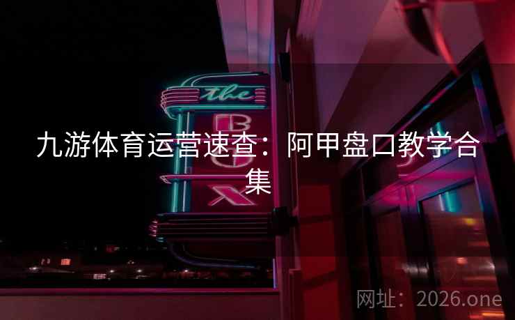 九游体育运营速查:阿甲盘口教学合集