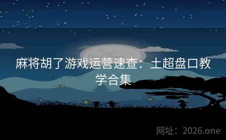 麻将胡了游戏运营速查:土超盘口教学合集