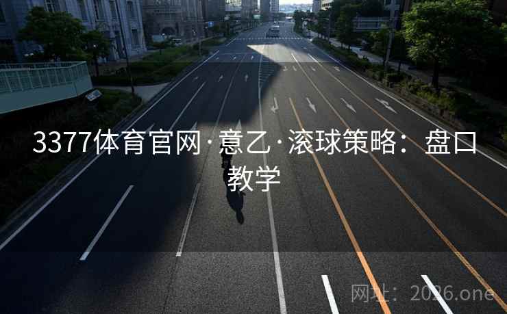 3377体育官网·意乙·滚球策略:盘口教学