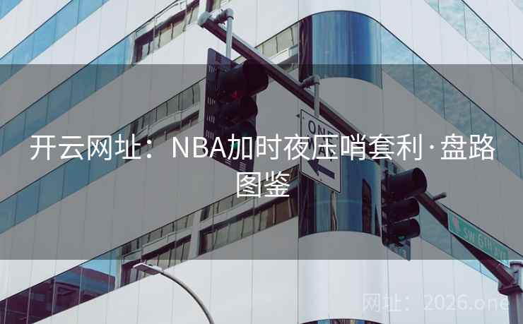 开云网址:NBA加时夜压哨套利·盘路图鉴