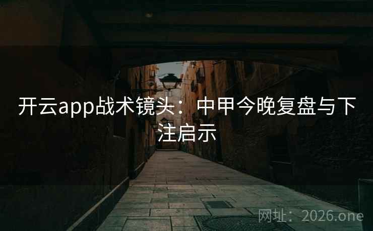 开云app战术镜头：中甲今晚复盘与下注启示