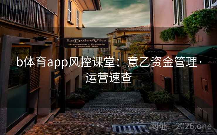 b体育app风控课堂：意乙资金管理·运营速查