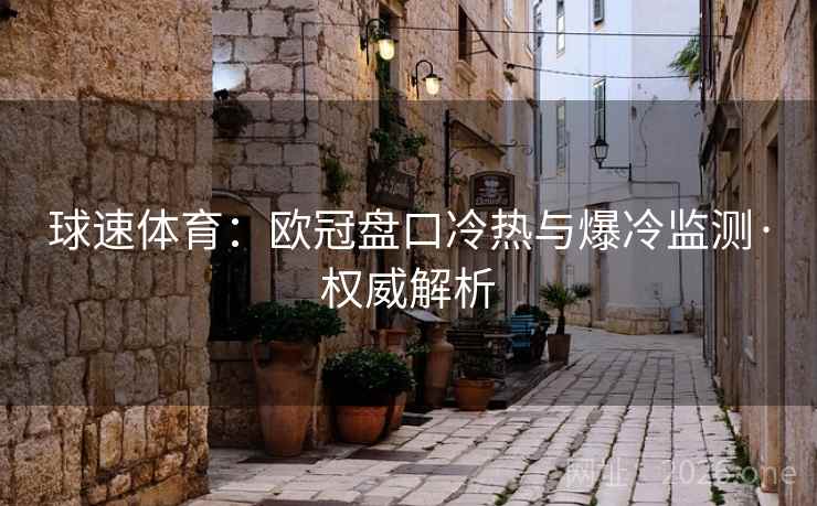 球速体育:欧冠盘口冷热与爆冷监测·权威解析