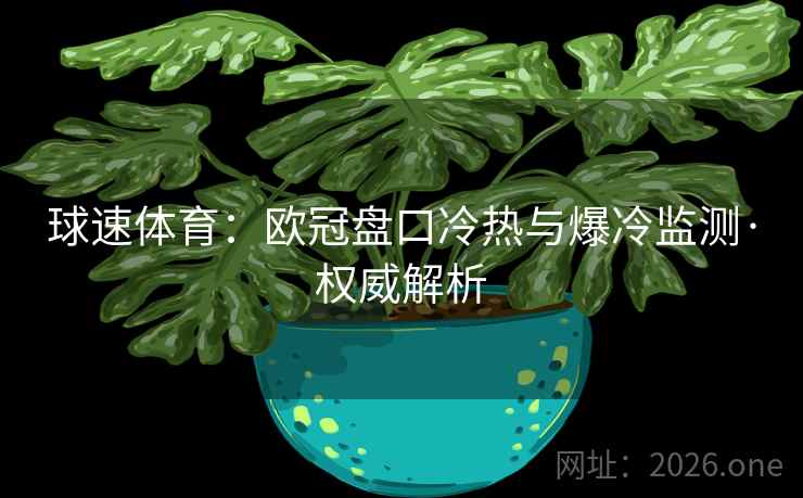 球速体育:欧冠盘口冷热与爆冷监测·权威解析