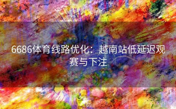 6686体育线路优化:越南站低延迟观赛与下注