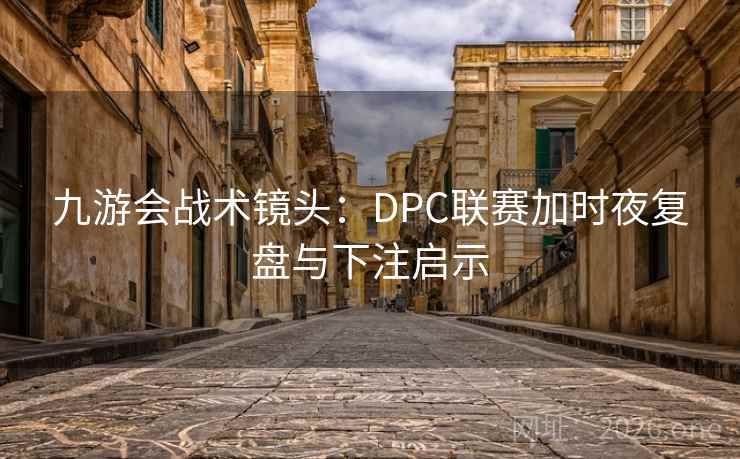 九游会战术镜头:DPC联赛加时夜复盘与下注启示