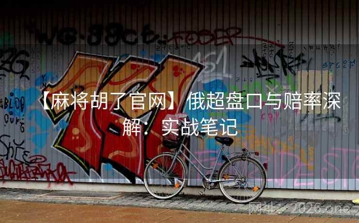 【麻将胡了官网】俄超盘口与赔率深解：实战笔记