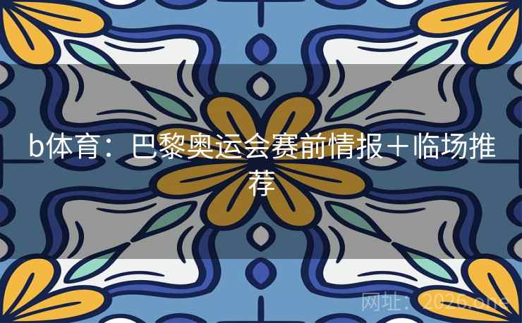 b体育:巴黎奥运会赛前情报+临场推荐