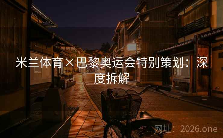 米兰体育×巴黎奥运会特别策划：深度拆解