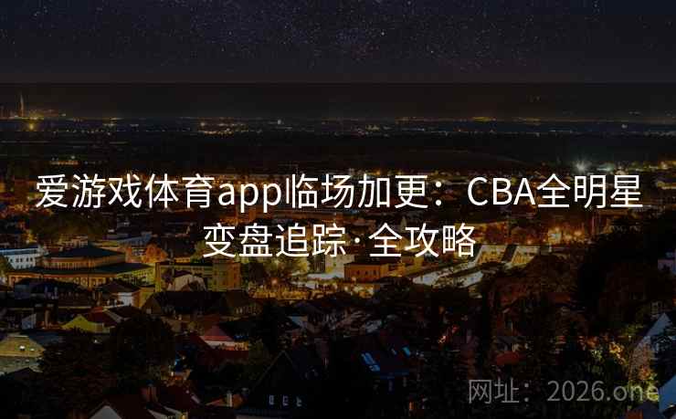 爱游戏体育app临场加更:CBA全明星变盘追踪·全攻略