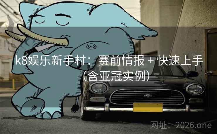k8娱乐新手村:赛前情报 + 快速上手(含亚冠实例)
